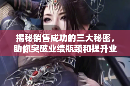 揭秘销售成功的三大秘密，助你突破业绩瓶颈和提升业绩