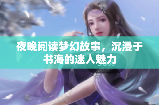 夜晚阅读梦幻故事，沉浸于书海的迷人魅力