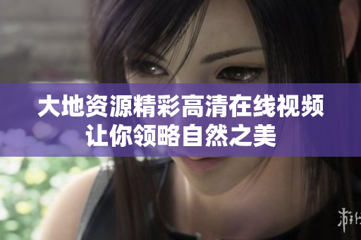 大地资源精彩高清在线视频让你领略自然之美