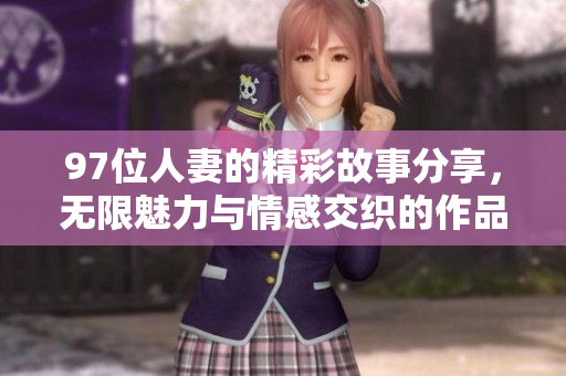 97位人妻的精彩故事分享，无限魅力与情感交织的作品合集