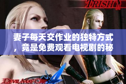妻子每天交作业的独特方式，竟是免费观看电视剧的秘诀
