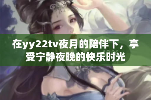 在yy22tv夜月的陪伴下，享受宁静夜晚的快乐时光