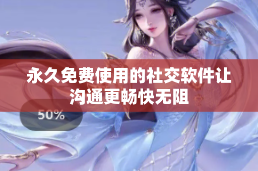 永久免费使用的社交软件让沟通更畅快无阻