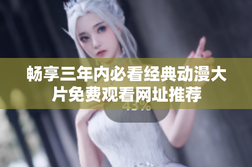 畅享三年内必看经典动漫大片免费观看网址推荐