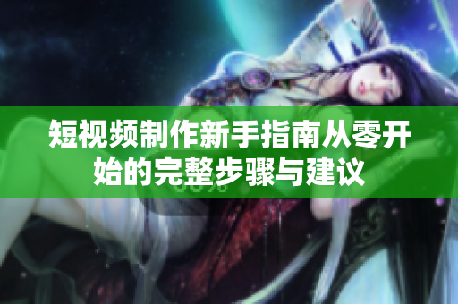 短视频制作新手指南从零开始的完整步骤与建议