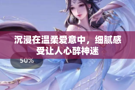 沉浸在温柔爱意中，细腻感受让人心醉神迷