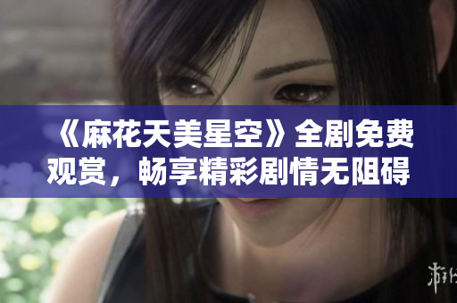 《麻花天美星空》全剧免费观赏，畅享精彩剧情无阻碍