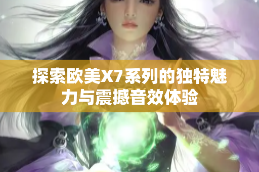 探索欧美X7系列的独特魅力与震撼音效体验