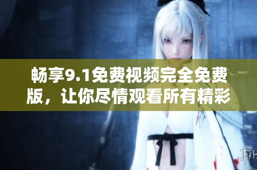 畅享9.1免费视频完全免费版，让你尽情观看所有精彩内容