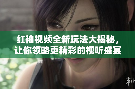 红袖视频全新玩法大揭秘，让你领略更精彩的视听盛宴