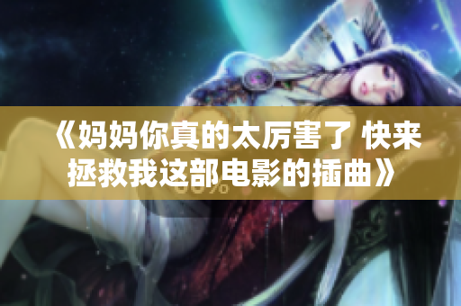 《妈妈你真的太厉害了 快来拯救我这部电影的插曲》