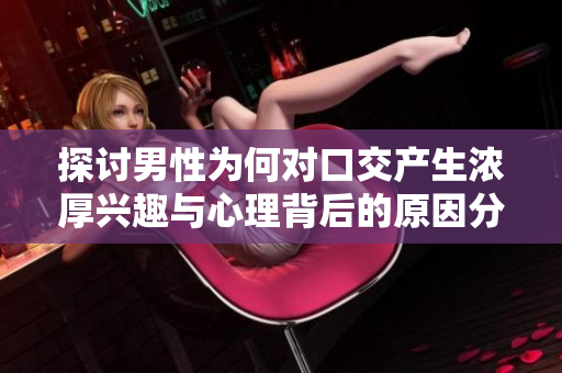 探讨男性为何对口交产生浓厚兴趣与心理背后的原因分析