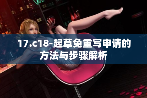 17.c18-起草免重写申请的方法与步骤解析