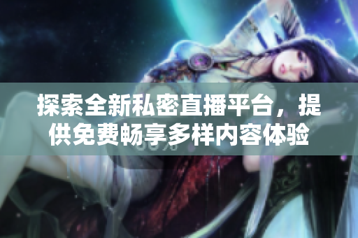 探索全新私密直播平台，提供免费畅享多样内容体验