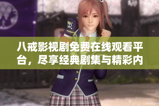 八戒影视剧免费在线观看平台，尽享经典剧集与精彩内容