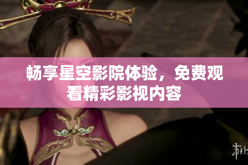 畅享星空影院体验，免费观看精彩影视内容