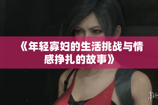 《年轻寡妇的生活挑战与情感挣扎的故事》