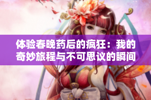 体验春晚药后的疯狂：我的奇妙旅程与不可思议的瞬间分享