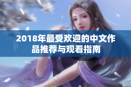2018年最受欢迎的中文作品推荐与观看指南