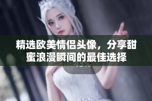 精选欧美情侣头像，分享甜蜜浪漫瞬间的最佳选择