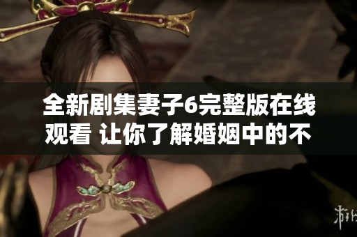 全新剧集妻子6完整版在线观看 让你了解婚姻中的不为人知的秘密