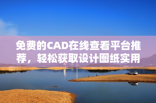 免费的CAD在线查看平台推荐，轻松获取设计图纸实用工具