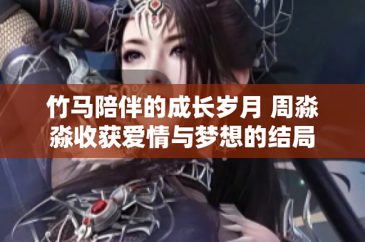 竹马陪伴的成长岁月 周淼淼收获爱情与梦想的结局