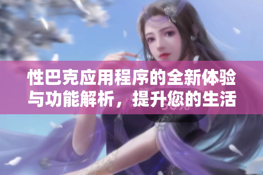 性巴克应用程序的全新体验与功能解析，提升您的生活品质