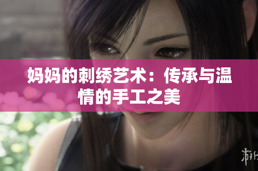 妈妈的刺绣艺术：传承与温情的手工之美