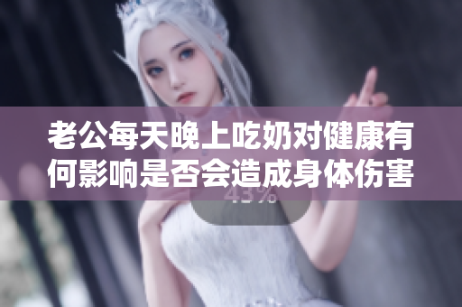 老公每天晚上吃奶对健康有何影响是否会造成身体伤害