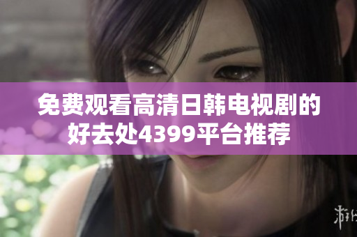 免费观看高清日韩电视剧的好去处4399平台推荐