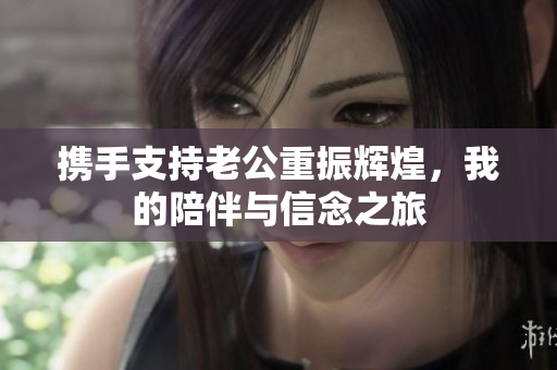 携手支持老公重振辉煌，我的陪伴与信念之旅