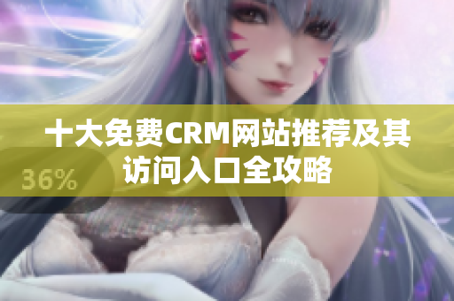 十大免费CRM网站推荐及其访问入口全攻略