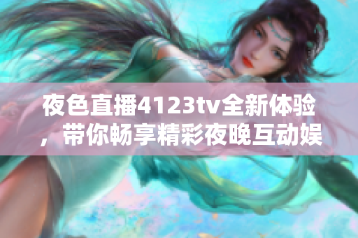 夜色直播4123tv全新体验，带你畅享精彩夜晚互动娱乐