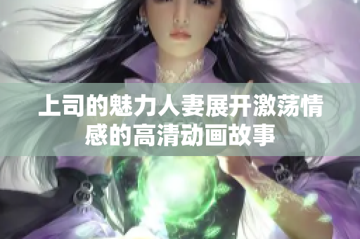 上司的魅力人妻展开激荡情感的高清动画故事