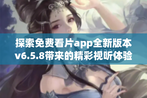 探索免费看片app全新版本v6.5.8带来的精彩视听体验