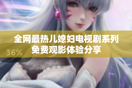 全网最热儿媳妇电视剧系列免费观影体验分享