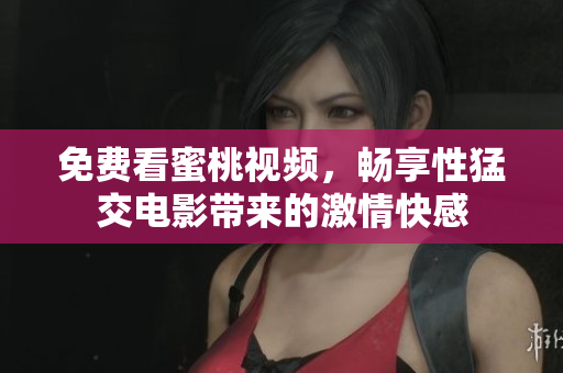 免费看蜜桃视频，畅享性猛交电影带来的激情快感