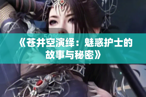 《苍井空演绎：魅惑护士的故事与秘密》