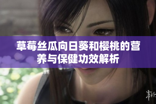 草莓丝瓜向日葵和樱桃的营养与保健功效解析