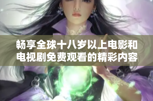 畅享全球十八岁以上电影和电视剧免费观看的精彩内容