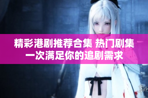 精彩港剧推荐合集 热门剧集一次满足你的追剧需求
