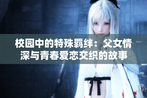 校园中的特殊羁绊：父女情深与青春爱恋交织的故事