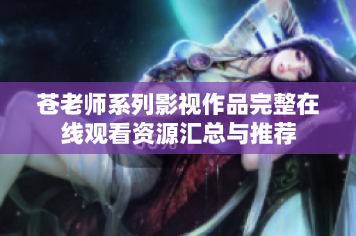 苍老师系列影视作品完整在线观看资源汇总与推荐