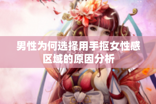 男性为何选择用手抠女性感区域的原因分析