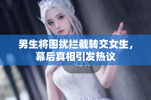 男生将困扰拦截转交女生，幕后真相引发热议
