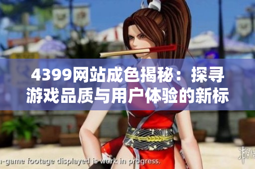 4399网站成色揭秘：探寻游戏品质与用户体验的新标准
