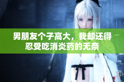 男朋友个子高大，我却还得忍受吃消炎药的无奈