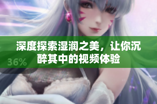 深度探索湿润之美，让你沉醉其中的视频体验