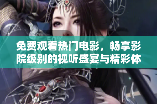 免费观看热门电影，畅享影院级别的视听盛宴与精彩体验